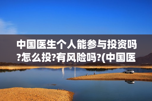 中国医生个人能参与投资吗?怎么投?有风险吗?(中国医生个人能看病吗) 中国医生个人能参与投资吗?怎么投?有风险吗?(中国医生个人能看病吗)