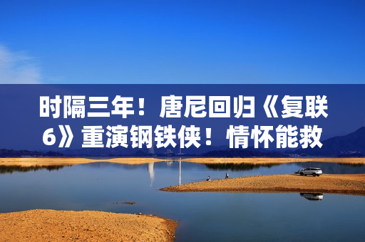 时隔三年！唐尼回归《复联6》重演钢铁侠！情怀能救漫威吗,五大联赛直播，高清无告白，不卡顿，收费在线旁观！