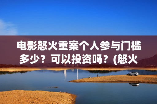电影怒火重案个人参与门槛多少?可以投资吗?(怒火重案2020) 电影怒火重案个人参与门槛多少?可以投资吗?(怒火重案2020)