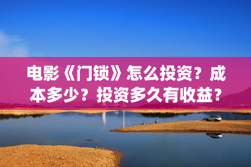 电影《门锁》怎么投资？成本多少？投资多久有收益？(电影《门锁》怎么拍的)