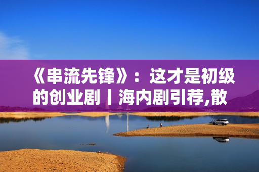 《串流先锋》:这才是初级的创业剧丨海内剧引荐,散户留意:教您拔取三只股票,收费领! 《串流先锋》:这才是初级的创业剧丨海内剧引荐,散户留意:教您拔取三只股票,收费领!