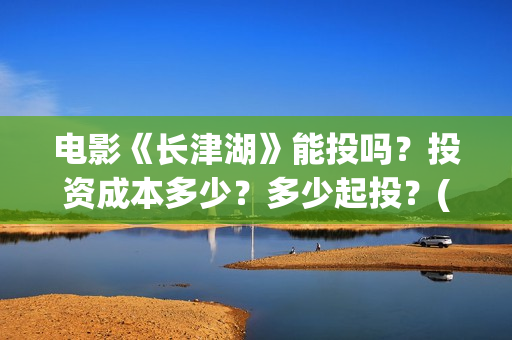 电影《长津湖》能投吗？投资成本多少？多少起投？(电影《长津湖》完整版播放)
