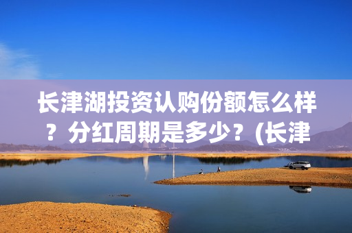 长津湖投资认购份额怎么样?分红周期是多少?(长津湖投资认购股票) 长津湖投资认购份额怎么样?分红周期是多少?(长津湖投资认购股票)