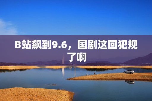 B站飙到9.6，国剧这回犯规了啊