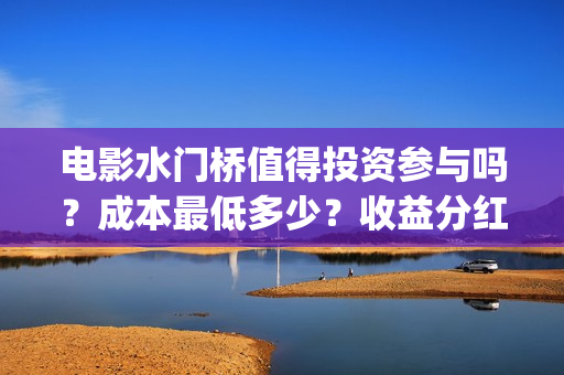 电影水门桥值得投资参与吗？成本最低多少？收益分红有保障吗？(水门桥电影导演)