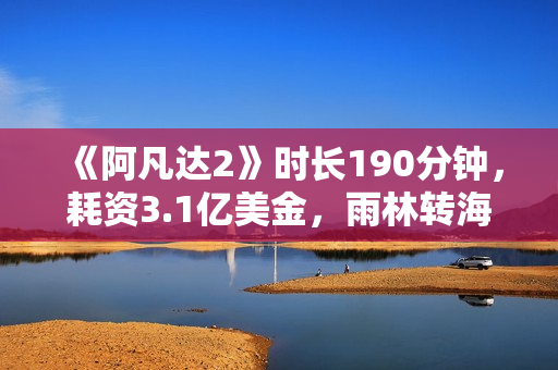 《阿凡达2》时长190分钟，耗资3.1亿美金，雨林转海战内容