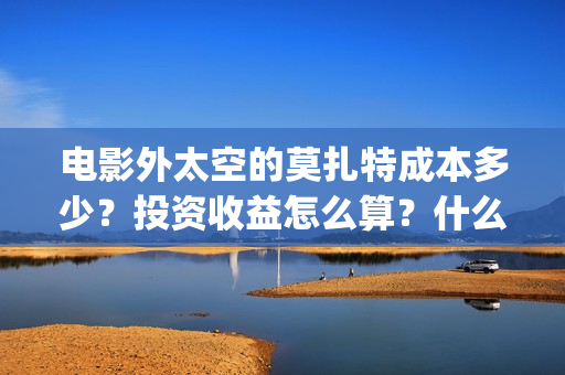 电影外太空的莫扎特成本多少？投资收益怎么算？什么时候上映？(电影外太空的莫扎特免费观看)