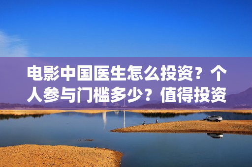 电影中国医生怎么投资？个人参与门槛多少？值得投资吗？(电影中国医生的预告片)