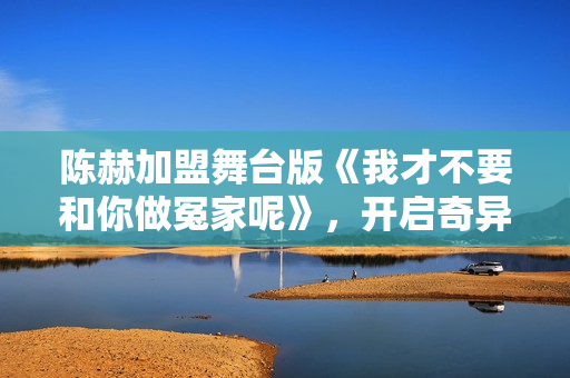 陈赫加盟舞台版《我才不要和你做冤家呢》，开启奇异治愈之旅