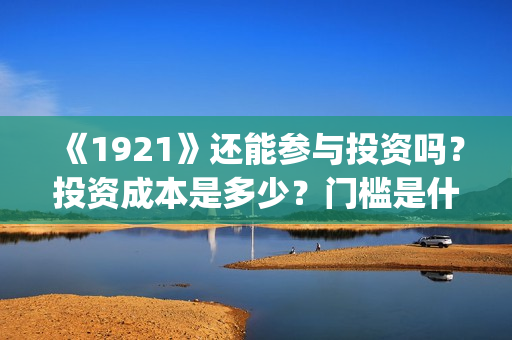 《1921》还能参与投资吗？投资成本是多少？门槛是什么？回报周期是多久?(192121)