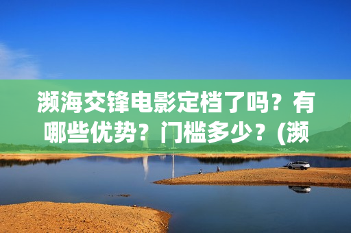 濒海交锋电影定档了吗？有哪些优势？门槛多少？(濒海交锋片花)