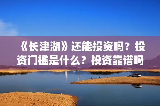 《长津湖》还能投资吗？投资门槛是什么？投资靠谱吗？(长津湖还原了)