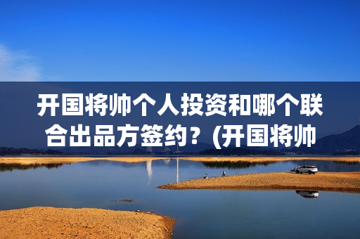 开国将帅个人投资和哪个联合出品方签约？(开国将帅资历)