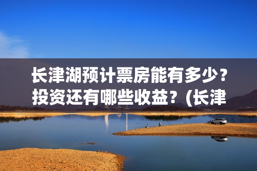 长津湖预计票房能有多少？投资还有哪些收益？(长津湖预期票房)