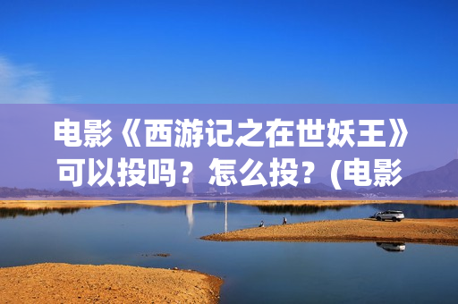 电影《西游记之在世妖王》可以投吗？怎么投？(电影西游记之盘丝洞)
