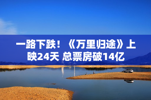 一路下跌！《万里归途》上映24天 总票房破14亿