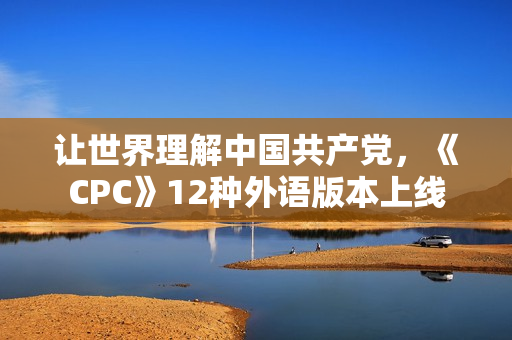 让世界理解中国共产党，《CPC》12种外语版本上线