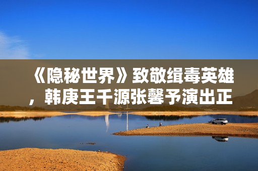 《隐秘世界》致敬缉毒英雄,韩庚王千源张馨予演出正邪对决 《隐秘世界》致敬缉毒英雄,韩庚王千源张馨予演出正邪对决