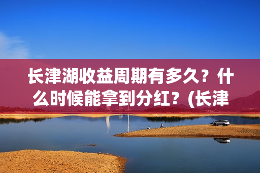 长津湖收益周期有多久?什么时候能拿到分红?(长津湖收益公司) 长津湖收益周期有多久?什么时候能拿到分红?(长津湖收益公司)