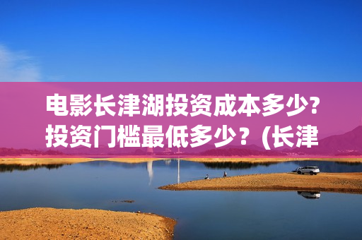 电影长津湖投资成本多少?投资门槛最低多少？(长津湖电影投资几个亿)