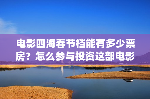 电影四海春节档能有多少票房？怎么参与投资这部电影？(《四海》预告片)