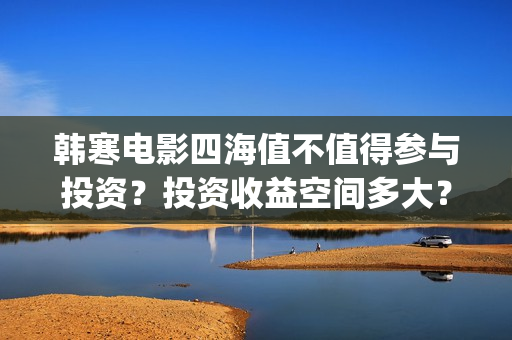 韩寒电影四海值不值得参与投资？投资收益空间多大？(韩寒电影四海内容简介)