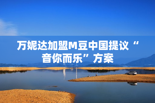 万妮达加盟M豆中国提议“音你而乐”方案