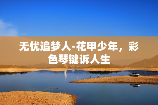 无忧追梦人-花甲少年，彩色琴键诉人生