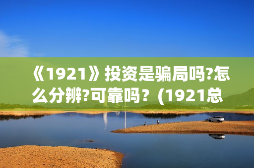 《1921》投资是骗局吗?怎么分辨?可靠吗？(1921总投资多少)