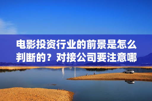 电影投资行业的前景是怎么判断的？对接公司要注意哪些事项呢？(电影投资这个行业怎么样?)
