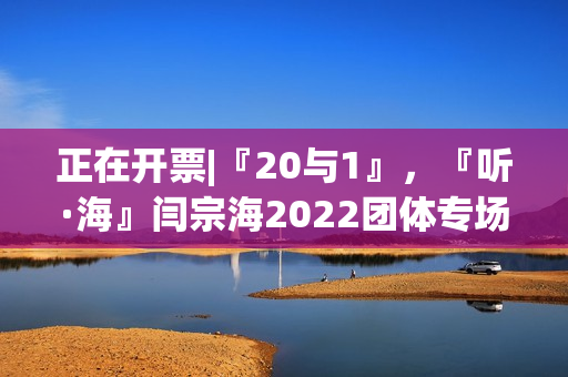 正在开票|『20与1』，『听·海』闫宗海2022团体专场——暨听海阁一周年生日专场