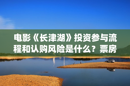 电影《长津湖》投资参与流程和认购风险是什么？票房能有30亿吗？(电影长津湖免费观看完整版高清)