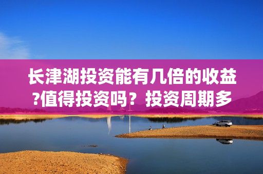 长津湖投资能有几倍的收益?值得投资吗？投资周期多久？(长津湖投资太大估计亏本)