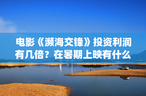 电影《濒海交锋》投资利润有几倍？在暑期上映有什么盈利优势？(濒海交锋电影完整在线看)