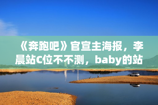 《奔跑吧》官宣主海报，李晨站C位不不测，baby的站位却亮了