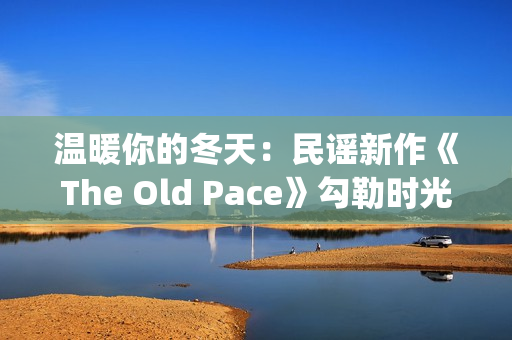 温暖你的冬天：民谣新作《The Old Pace》勾勒时光画卷(温暖你的冬天歌词)