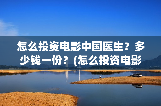 怎么投资电影中国医生？多少钱一份？(怎么投资电影中介公司)