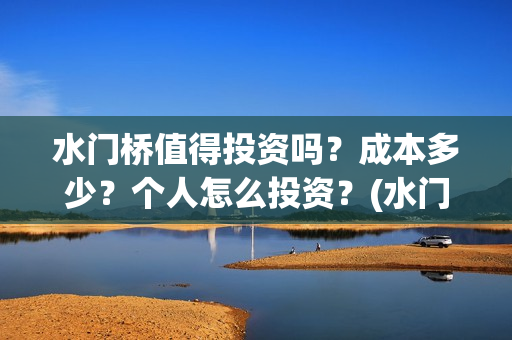 水门桥值得投资吗？成本多少？个人怎么投资？(水门桥值得投资吗)