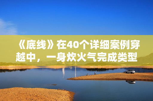 《底线》在40个详细案例穿越中，一身炊火气完成类型剧打破