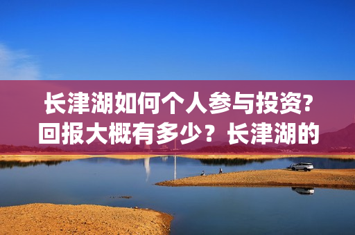 长津湖如何个人参与投资?回报大概有多少？长津湖的优势在哪里？(长津湖怎么样知乎)