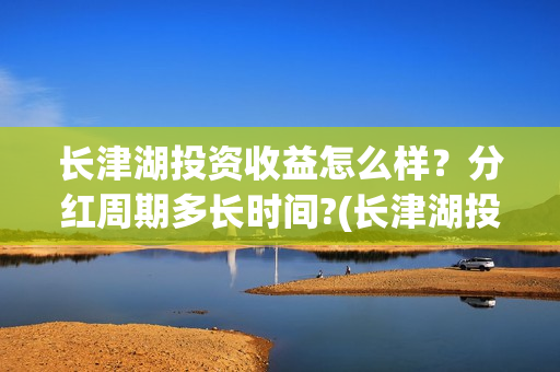 长津湖投资收益怎么样？分红周期多长时间?(长津湖投资收益多少)