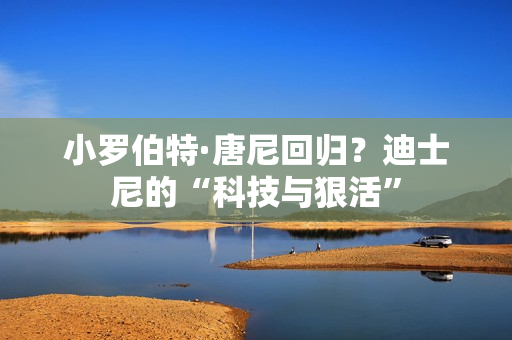 小罗伯特·唐尼回归？迪士尼的“科技与狠活”