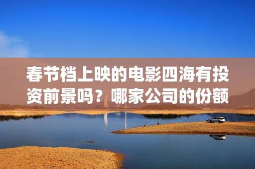 春节档上映的电影四海有投资前景吗？哪家公司的份额真实靠谱？(春节档上映的电影有哪些)