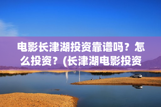 电影长津湖投资靠谱吗？怎么投资？(长津湖电影投资几个亿)