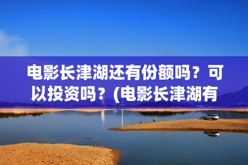 电影长津湖还有份额吗?可以投资吗?(电影长津湖有几部) 电影长津湖还有份额吗?可以投资吗?(电影长津湖有几部)