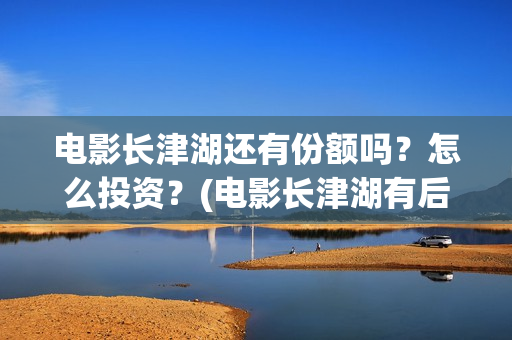 电影长津湖还有份额吗？怎么投资？(电影长津湖有后续吗)