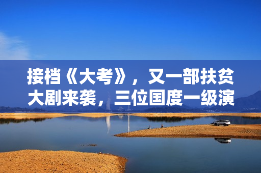 接档《大考》，又一部扶贫大剧来袭，三位国度一级演员作配