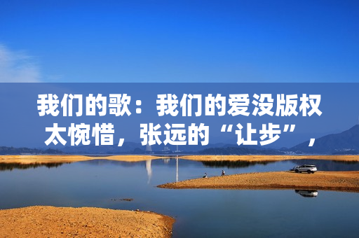 我们的歌：我们的爱没版权太惋惜，张远的“让步”，玉成了詹雯婷,五大联赛直播，高清无告白，不卡顿，收费在线旁观！