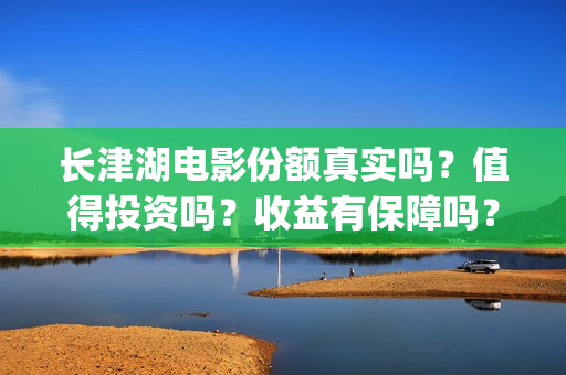 长津湖电影份额真实吗？值得投资吗？收益有保障吗？(长津湖电影目前突破多少亿)