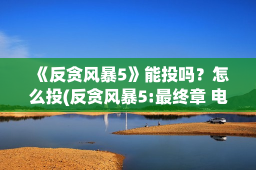 《反贪风暴5》能投吗?怎么投(反贪风暴5:最终章 电影) 《反贪风暴5》能投吗?怎么投(反贪风暴5:最终章 电影)